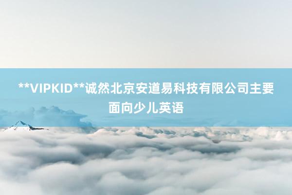 **VIPKID**诚然北京安道易科技有限公司主要面向少儿英语